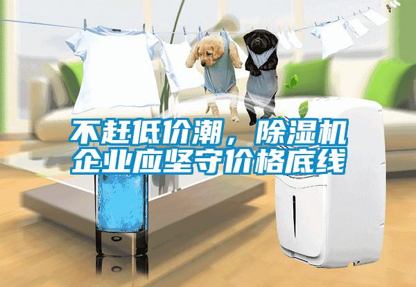 不趕低價潮，除濕機企業(yè)應(yīng)堅守價格底線