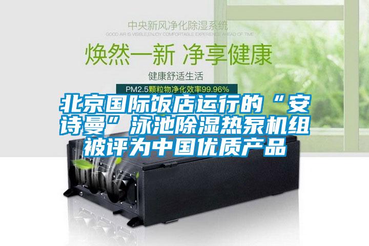 北京國際飯店運行的“安詩曼”泳池除濕熱泵機組被評為中國優(yōu)質(zhì)產(chǎn)品