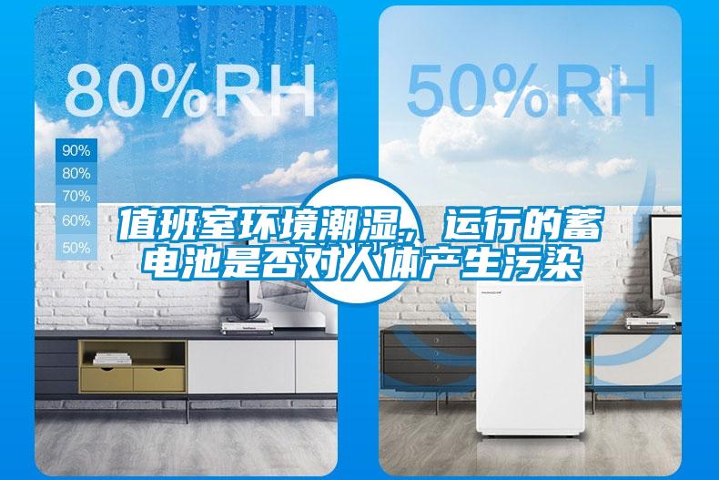 值班室環(huán)境潮濕，運(yùn)行的蓄電池是否對人體產(chǎn)生污染