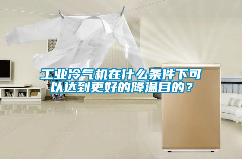 工業(yè)冷氣機在什么條件下可以達到更好的降溫目的？