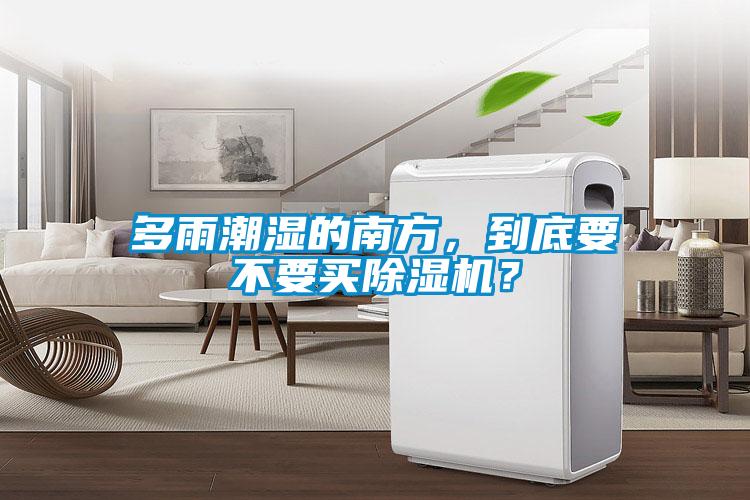 多雨潮濕的南方，到底要不要買除濕機(jī)？
