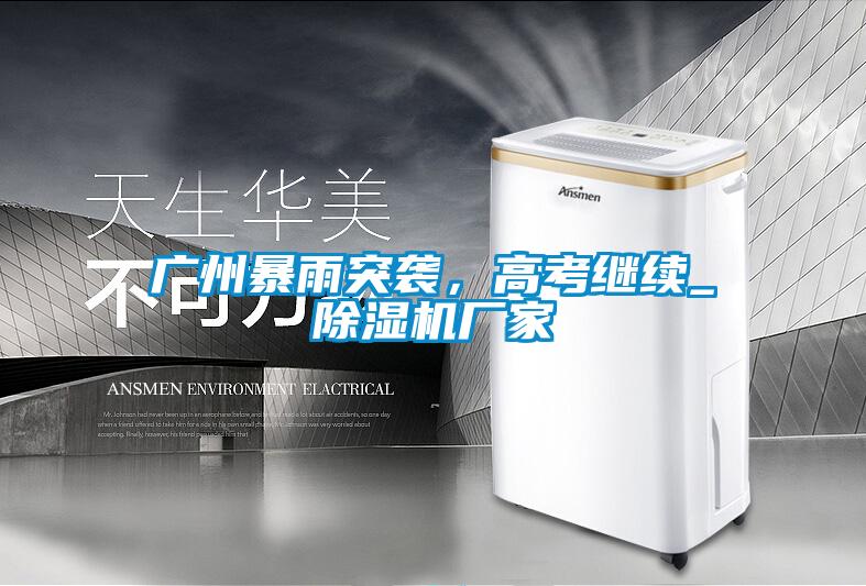 廣州暴雨突襲，高考繼續(xù)_除濕機廠家