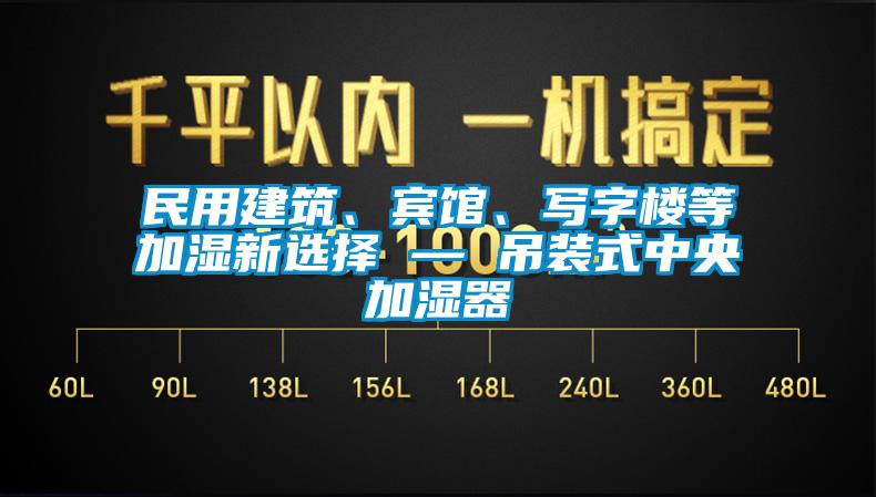 民用建筑、賓館、寫字樓等加濕新選擇 — 吊裝式中央加濕器