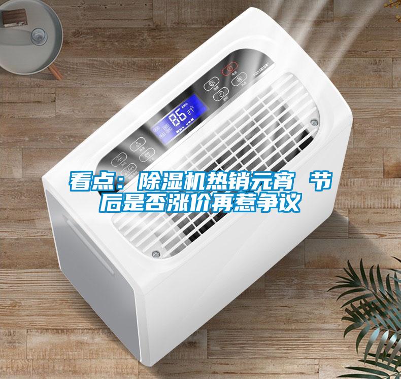 看點(diǎn)：除濕機(jī)熱銷元宵 節(jié)后是否漲價(jià)再惹爭議