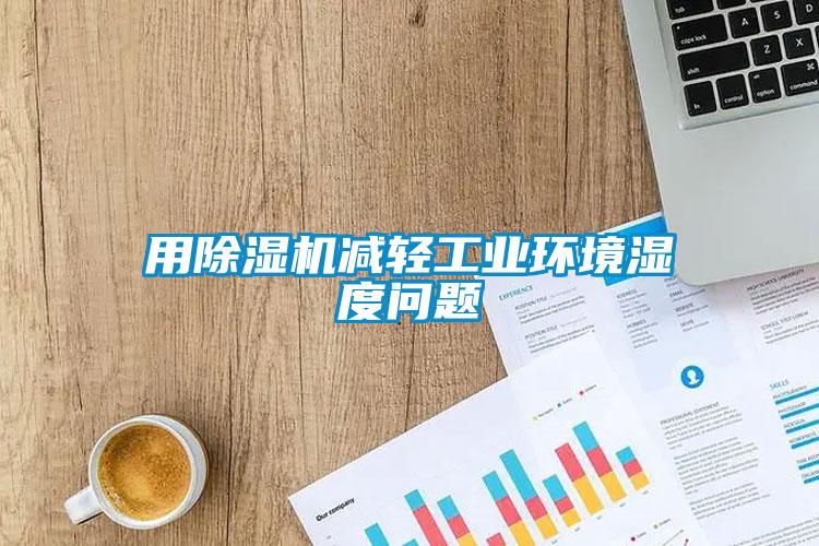 用除濕機(jī)減輕工業(yè)環(huán)境濕度問(wèn)題