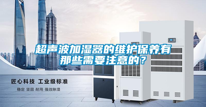 超聲波加濕器的維護保養(yǎng)有那些需要注意的？