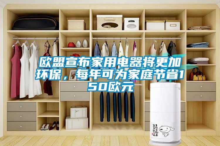 歐盟宣布家用電器將更加環(huán)保，每年可為家庭節(jié)省150歐元