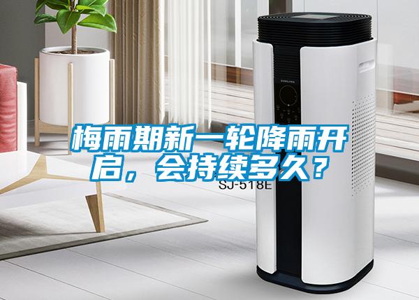 梅雨期新一輪降雨開(kāi)啟，會(huì)持續(xù)多久？