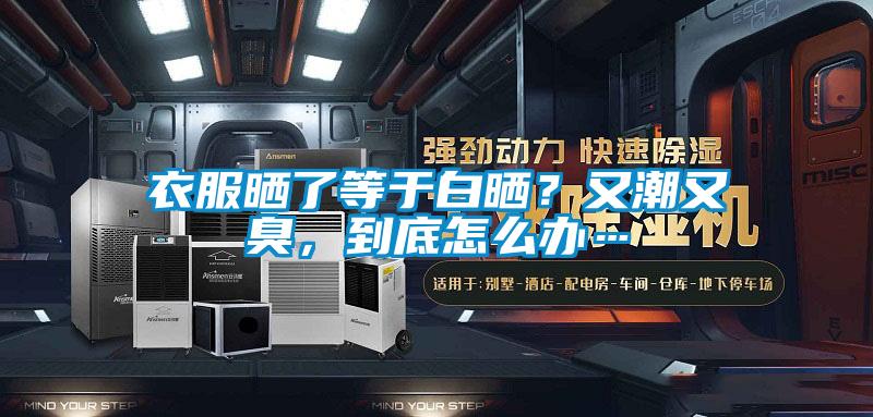 衣服曬了等于白曬？又潮又臭，到底怎么辦…