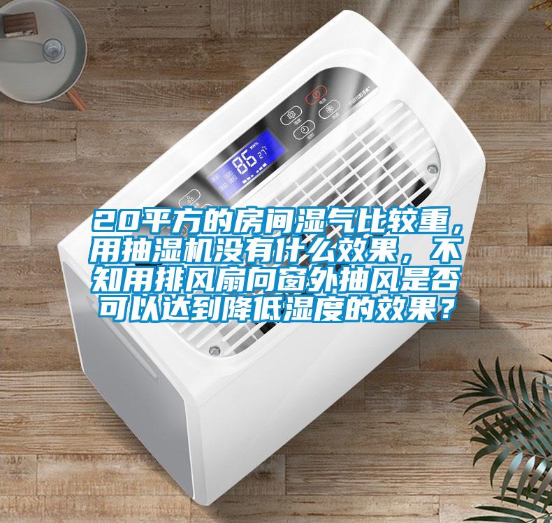 20平方的房間濕氣比較重，用抽濕機(jī)沒(méi)有什么效果，不知用排風(fēng)扇向窗外抽風(fēng)是否可以達(dá)到降低濕度的效果？