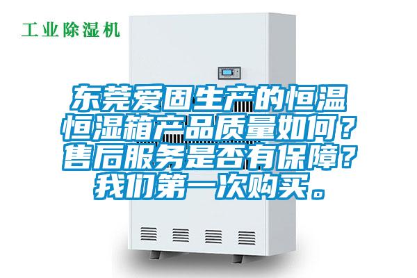 東莞愛固生產(chǎn)的恒溫恒濕箱產(chǎn)品質(zhì)量如何？售后服務(wù)是否有保障？我們第一次購買。