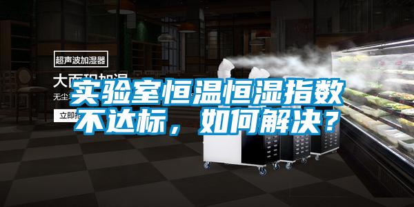 實驗室恒溫恒濕指數(shù)不達標，如何解決？