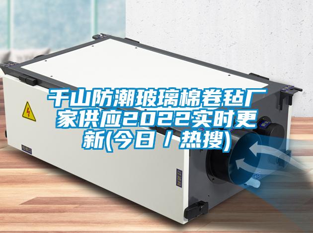 千山防潮玻璃棉卷氈廠家供應(yīng)2022實時更新(今日／熱搜)