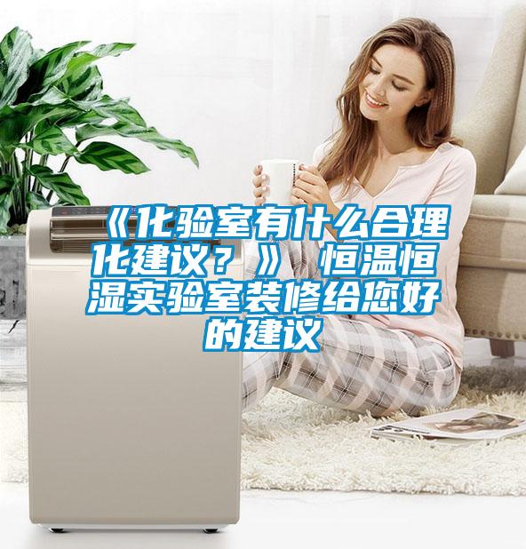 《化驗(yàn)室有什么合理化建議？》 恒溫恒濕實(shí)驗(yàn)室裝修給您好的建議