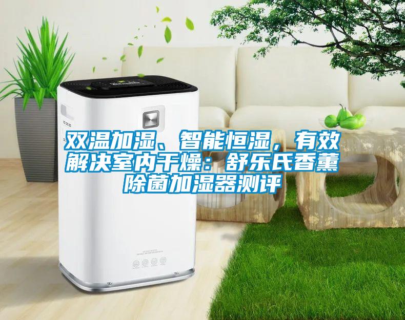 雙溫加濕、智能恒濕，有效解決室內(nèi)干燥：舒樂(lè)氏香薰除菌加濕器測(cè)評(píng)