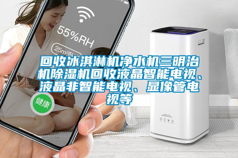 回收冰淇淋機凈水機三明治機除濕機回收液晶智能電視、液晶非智能電視、顯像管電視等