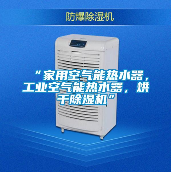 “家用空氣能熱水器，工業(yè)空氣能熱水器，烘干除濕機(jī)”