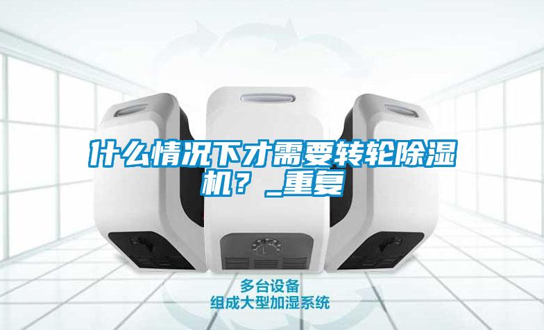 什么情況下才需要轉(zhuǎn)輪除濕機(jī)？_重復(fù)