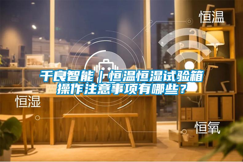 千良智能｜恒溫恒濕試驗(yàn)箱操作注意事項(xiàng)有哪些？