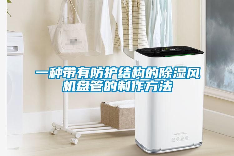 一種帶有防護(hù)結(jié)構(gòu)的除濕風(fēng)機(jī)盤管的制作方法
