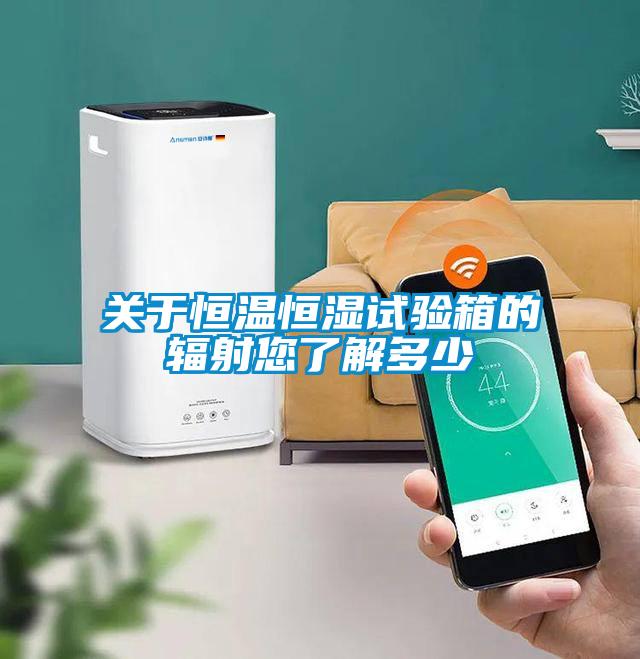 關(guān)于恒溫恒濕試驗箱的輻射您了解多少