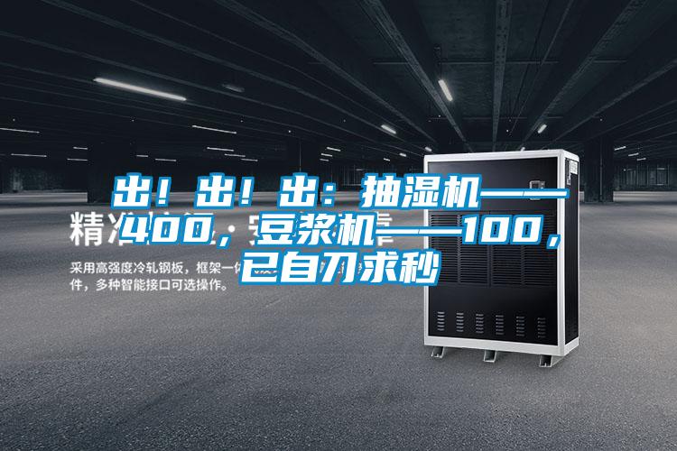 出！出！出：抽濕機(jī)——400，豆?jié){機(jī)——100，已自刀求秒