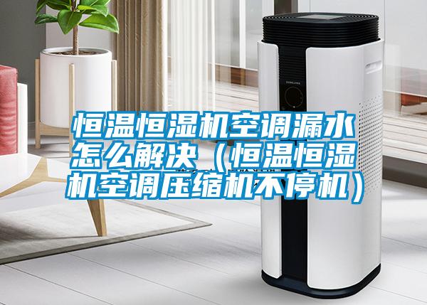 恒溫恒濕機(jī)空調(diào)漏水怎么解決（恒溫恒濕機(jī)空調(diào)壓縮機(jī)不停機(jī)）
