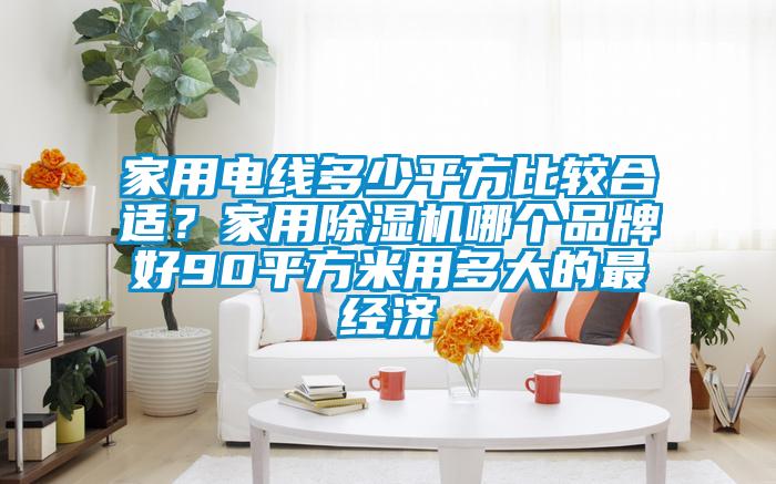 家用電線多少平方比較合適？家用除濕機(jī)哪個(gè)品牌好90平方米用多大的最經(jīng)濟(jì)