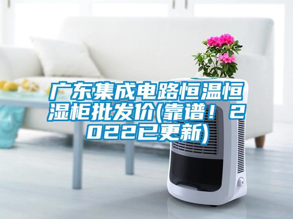 廣東集成電路恒溫恒濕柜批發(fā)價(靠譜！2022已更新)
