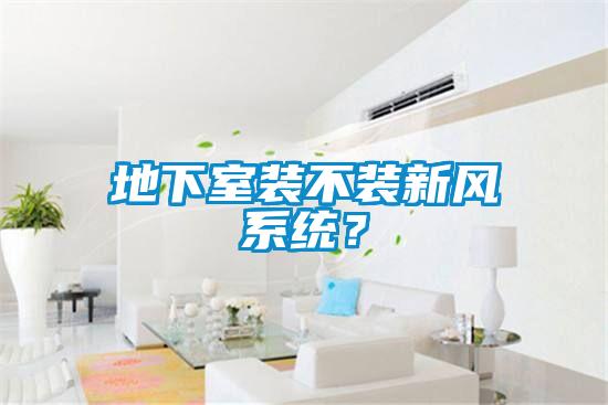 地下室裝不裝新風(fēng)系統(tǒng)？