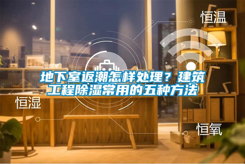 地下室返潮怎樣處理？建筑工程除濕常用的五種方法