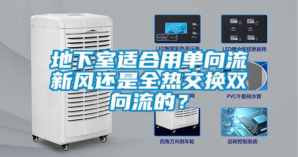 地下室適合用單向流新風(fēng)還是全熱交換雙向流的？