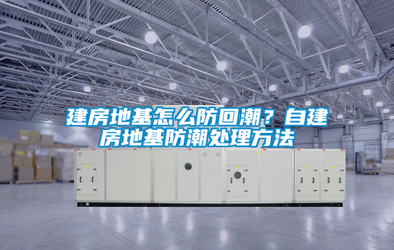 建房地基怎么防回潮？自建房地基防潮處理方法