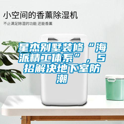 星杰別墅裝修“海派精工體系”，5招解決地下室防潮