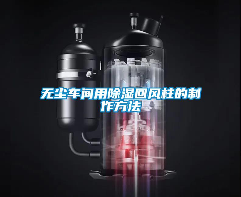 無(wú)塵車(chē)間用除濕回風(fēng)柱的制作方法