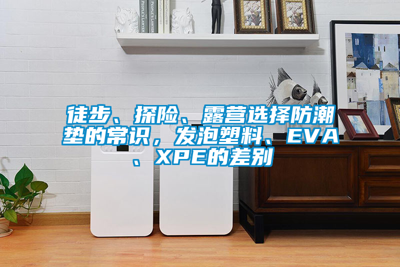 徒步、探險、露營選擇防潮墊的常識，發(fā)泡塑料、EVA、XPE的差別
