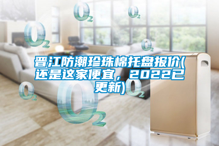 晉江防潮珍珠棉托盤報(bào)價(jià)(還是這家便宜，2022已更新)
