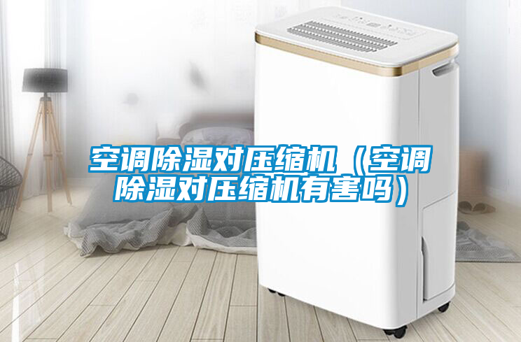 空調(diào)除濕對壓縮機(jī)（空調(diào)除濕對壓縮機(jī)有害嗎）