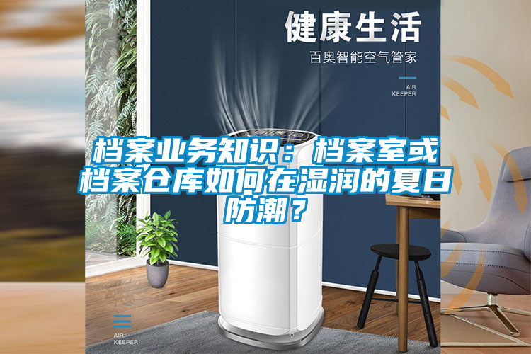 檔案業(yè)務(wù)知識(shí)：檔案室或檔案?jìng)}庫如何在濕潤(rùn)的夏日防潮？