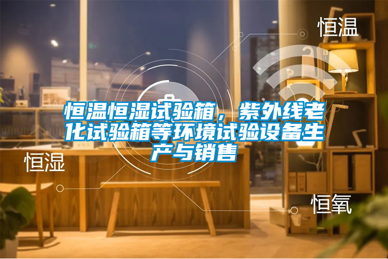 恒溫恒濕試驗箱，紫外線老化試驗箱等環(huán)境試驗設(shè)備生產(chǎn)與銷售