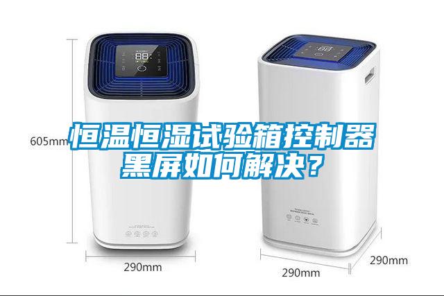 恒溫恒濕試驗(yàn)箱控制器黑屏如何解決？