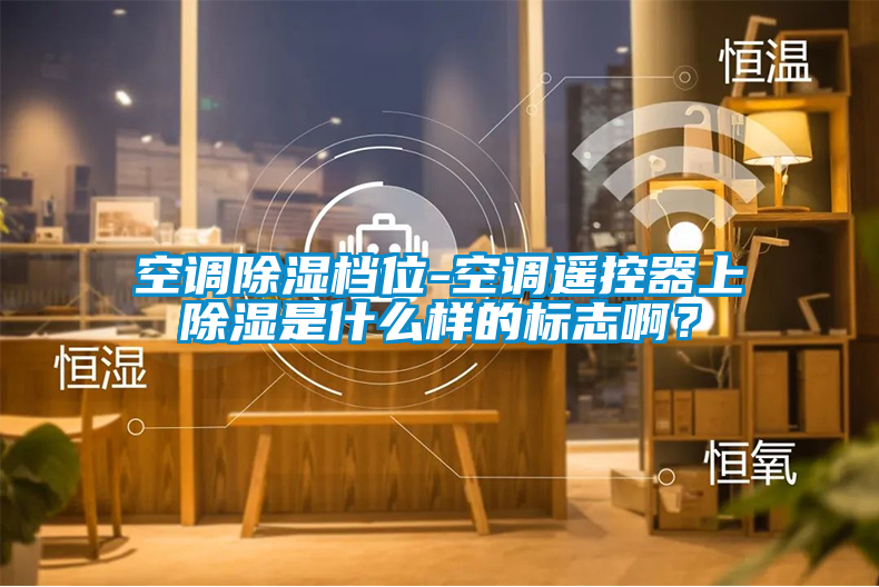 空調(diào)除濕檔位-空調(diào)遙控器上除濕是什么樣的標(biāo)志?。?/></p>
						    <p style=