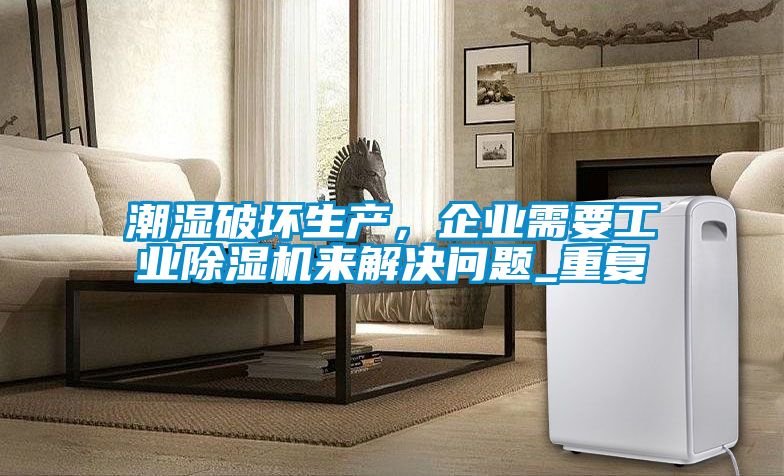 潮濕破壞生產(chǎn)，企業(yè)需要工業(yè)除濕機(jī)來解決問題_重復(fù)
