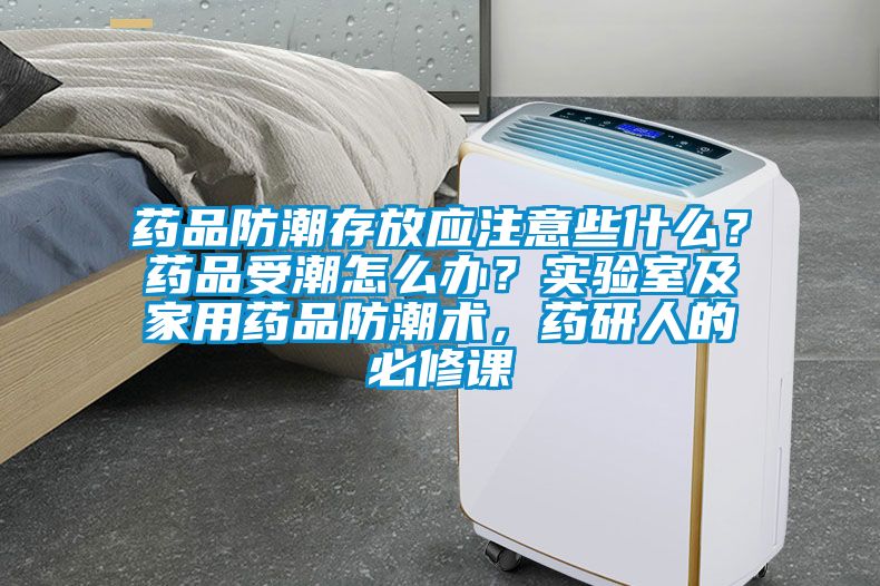 藥品防潮存放應(yīng)注意些什么？藥品受潮怎么辦？實(shí)驗(yàn)室及家用藥品防潮術(shù)，藥研人的必修課