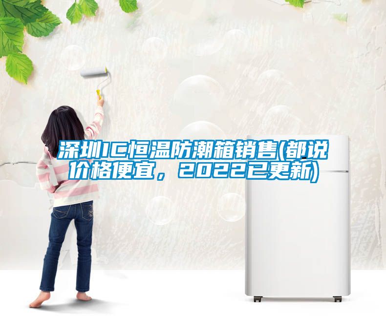 深圳IC恒溫防潮箱銷售(都說價(jià)格便宜，2022已更新)