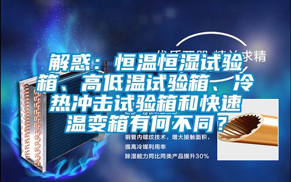 解惑：恒溫恒濕試驗箱、高低溫試驗箱、冷熱沖擊試驗箱和快速溫變箱有何不同？