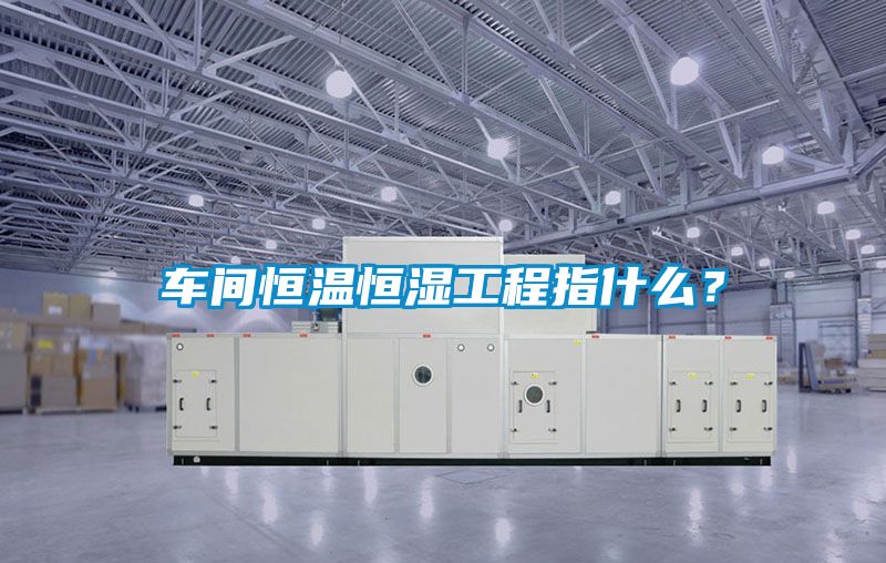 車間恒溫恒濕工程指什么？