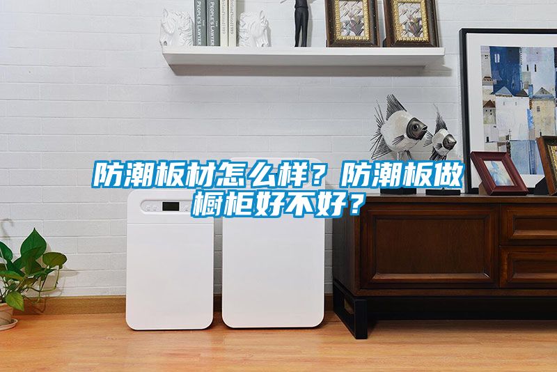 防潮板材怎么樣？防潮板做櫥柜好不好？