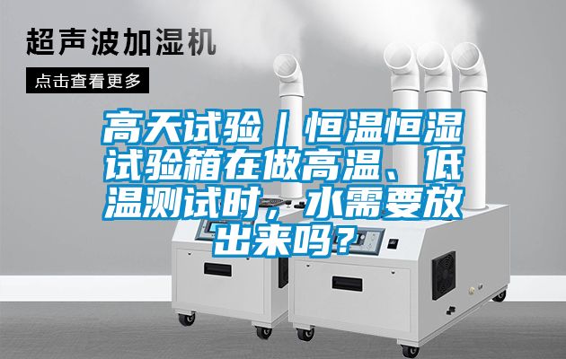 高天試驗(yàn)｜恒溫恒濕試驗(yàn)箱在做高溫、低溫測試時(shí)，水需要放出來嗎？
