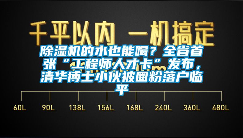 除濕機(jī)的水也能喝？全省首張“工程師人才卡”發(fā)布，清華博士小伙被圈粉落戶臨平